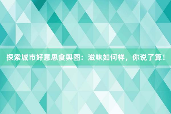 探索城市好意思食舆图：滋味如何样，你说了算！