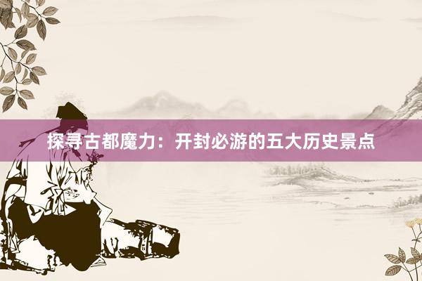 探寻古都魔力：开封必游的五大历史景点