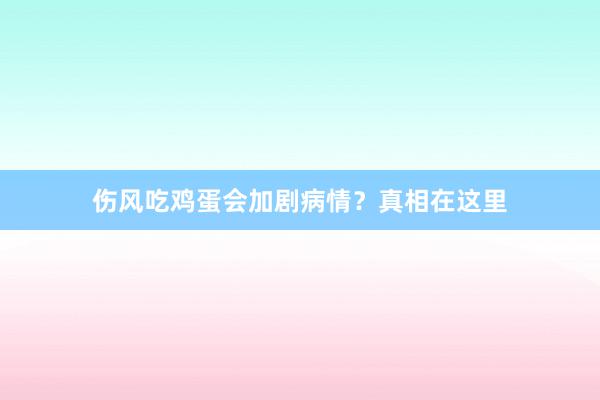 伤风吃鸡蛋会加剧病情？真相在这里