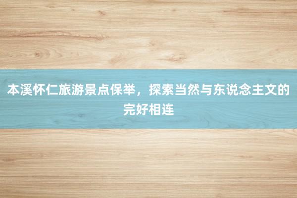 本溪怀仁旅游景点保举，探索当然与东说念主文的完好相连