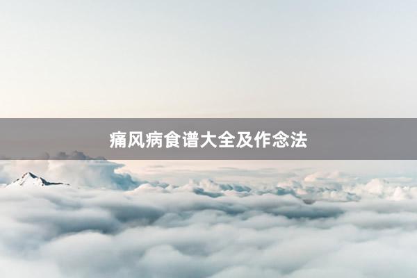 痛风病食谱大全及作念法