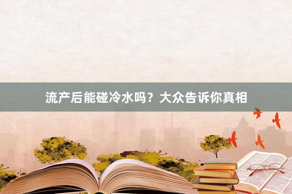 流产后能碰冷水吗？大众告诉你真相